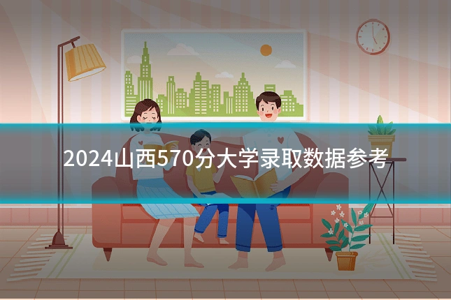 2024山西570分大学录取数据参考