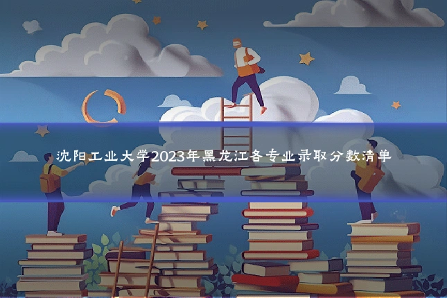 沈阳工业大学2023年黑龙江各专业录取分数清单