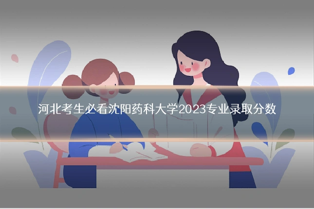 河北考生必看沈阳药科大学2023专业录取分数
