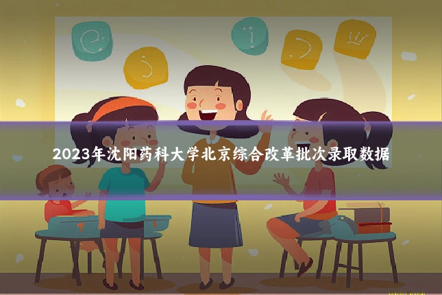 2023年沈阳药科大学北京综合改革批次录取数据