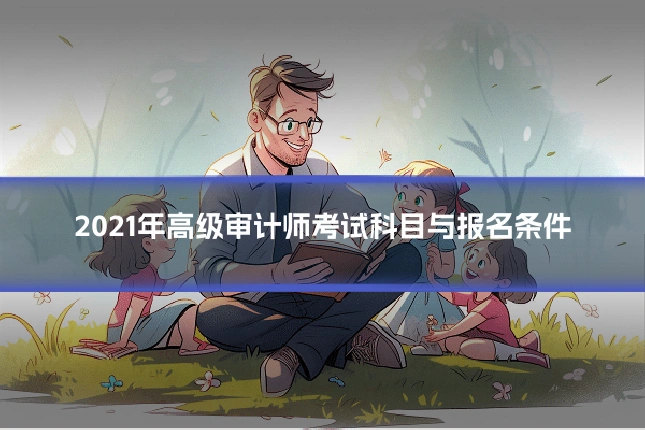 2021年高级审计师考试科目与报名条件