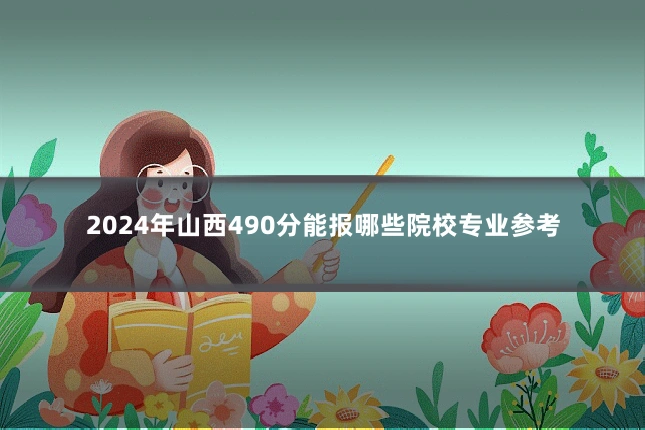 2024年山西490分能报哪些院校专业参考