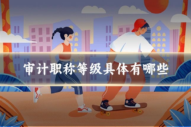 审计职称等级具体有哪些