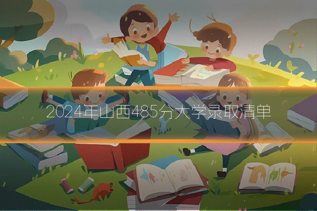 2024年山西485分大学录取清单