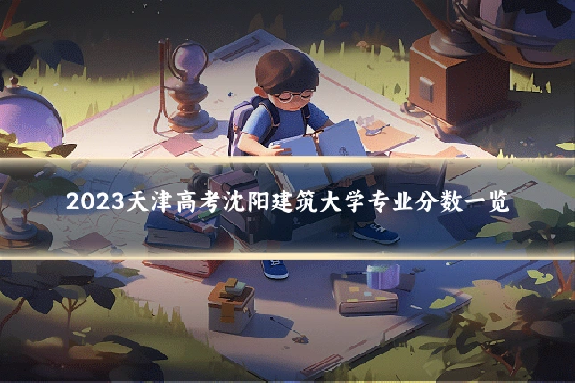 2023天津高考沈阳建筑大学专业分数一览