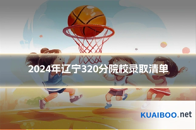 2024年辽宁320分院校录取清单