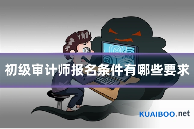 初级审计师报名条件有哪些要求