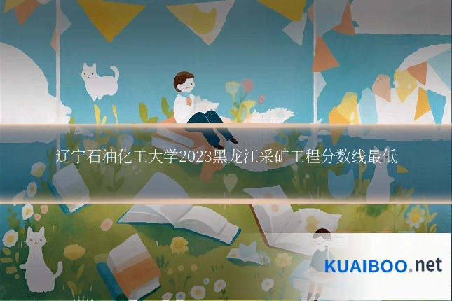 辽宁石油化工大学2023黑龙江采矿工程分数线最低