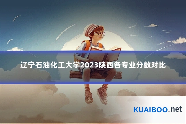 辽宁石油化工大学2023陕西各专业分数对比