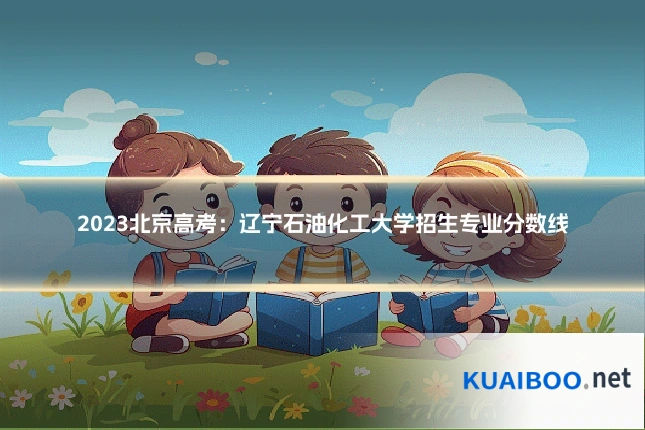 2023北京高考:辽宁石油化工大学招生专业分数线