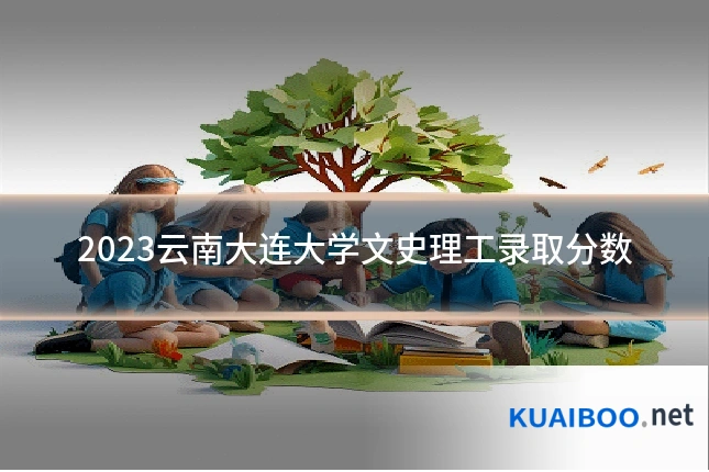 2023云南大连大学文史理工录取分数