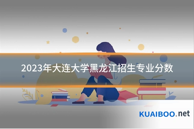 2023年大连大学黑龙江招生专业分数