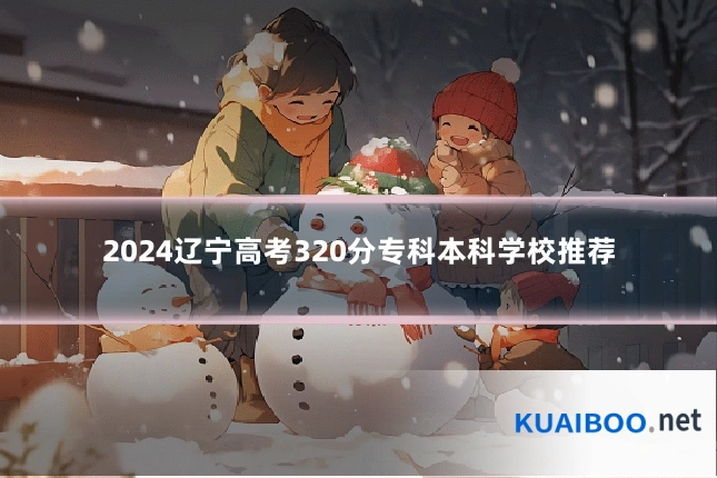 2024辽宁高考320分专科本科学校推荐