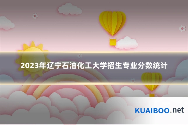 2023年辽宁石油化工大学招生专业分数统计