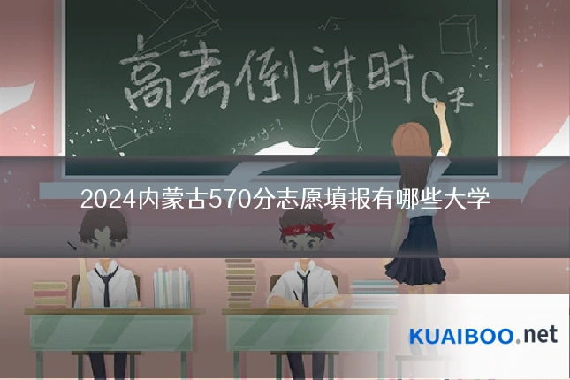 2024内蒙古570分志愿填报有哪些大学