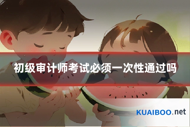 初级审计师考试必须一次性通过吗