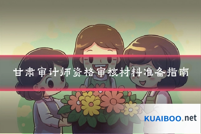 甘肃审计师资格审核材料准备指南