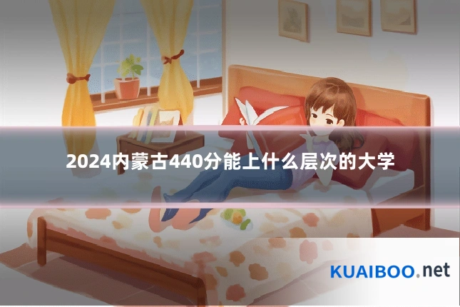 2024内蒙古440分能上什么层次的大学