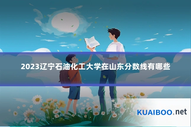 2023辽宁石油化工大学在山东分数线有哪些