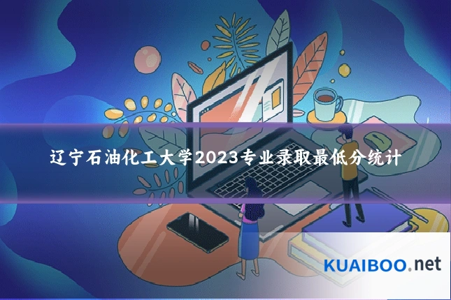 辽宁石油化工大学2023专业录取最低分统计
