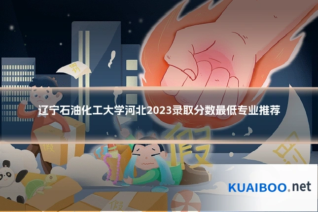 辽宁石油化工大学河北2023录取分数最低专业推荐