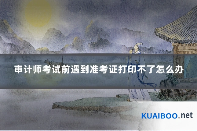 审计师考试前遇到准考证打印不了怎么办