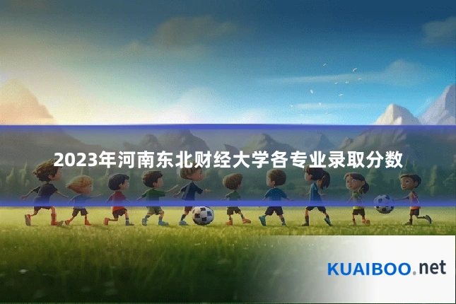 2023年河南东北财经大学各专业录取分数