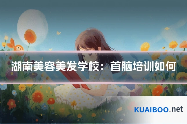 湖南美容美发学校：首脑培训如何