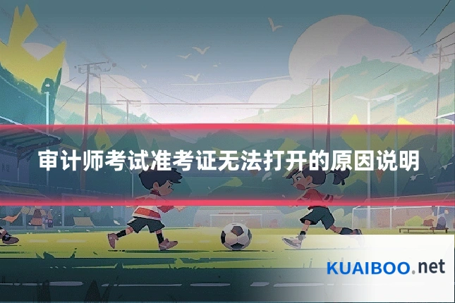 审计师考试准考证无法打开的原因说明