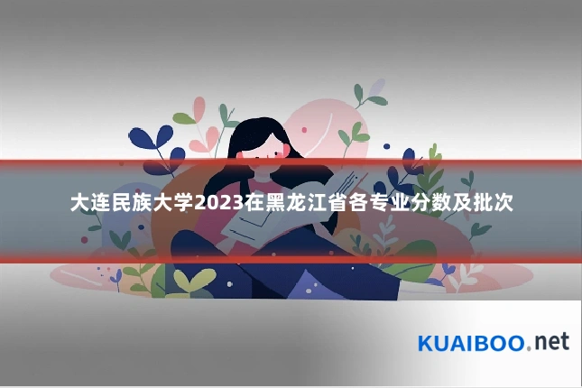 大连民族大学2023在黑龙江省各专业分数及批次