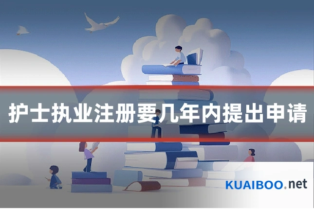 护士执业注册要几年内提出申请