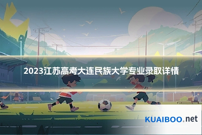2023江苏高考大连民族大学专业录取详情