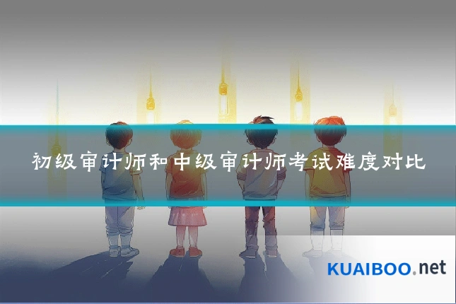 初级审计师和中级审计师考试难度对比