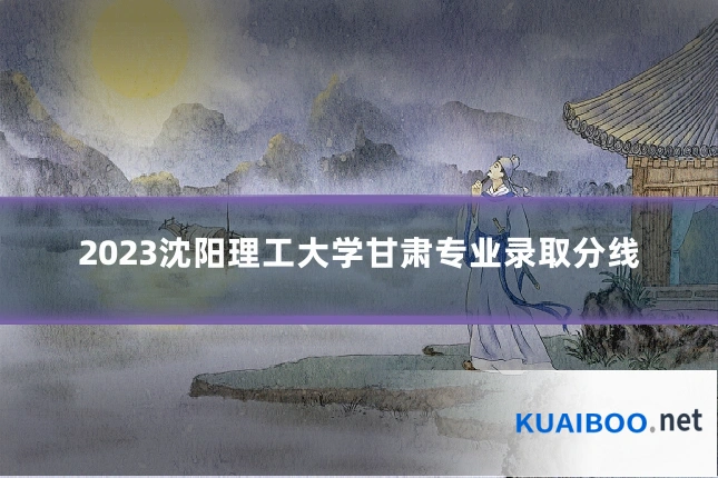 2023沈阳理工大学甘肃专业录取分线