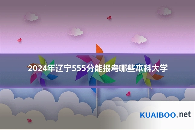 2024年辽宁555分能报考哪些本科大学