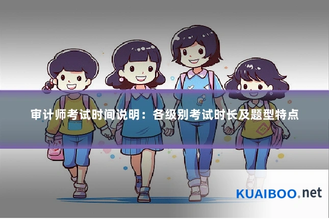 审计师考试时间说明：各级别考试时长及题型特点
