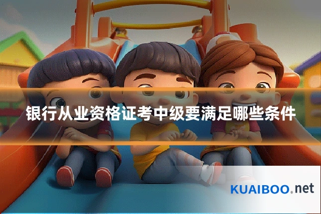 银行从业资格证考中级要满足哪些条件