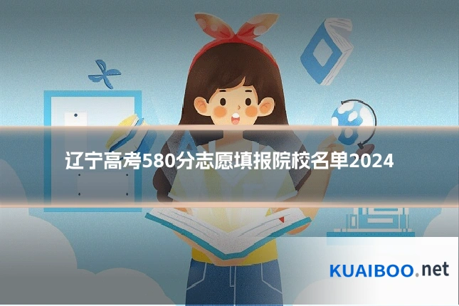 辽宁高考580分志愿填报院校名单2024