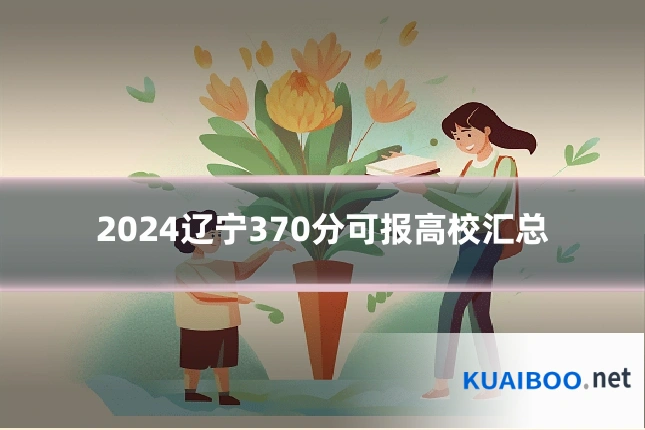 2024辽宁370分可报高校汇总