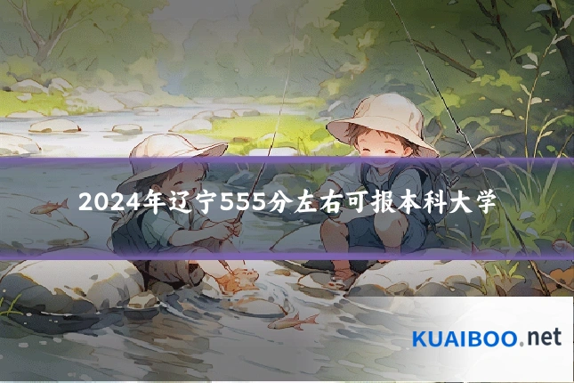 2024年辽宁555分左右可报本科大学