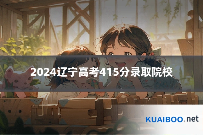 2024辽宁高考415分录取院校