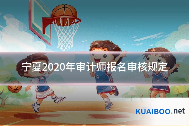宁夏2020年审计师报名审核规定