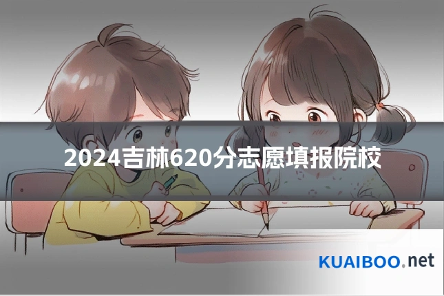 2024吉林620分志愿填报院校
