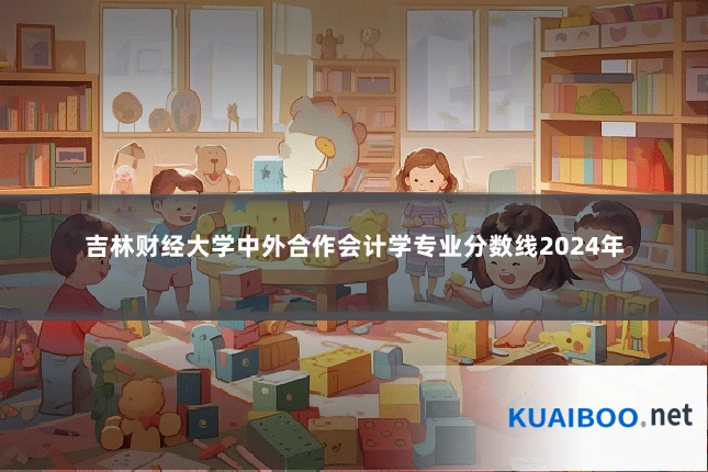 吉林财经大学中外合作会计学专业分数线2024年