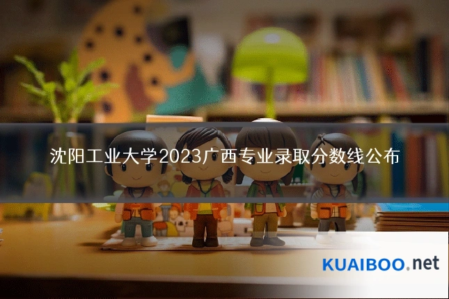 沈阳工业大学2023广西专业录取分数线公布