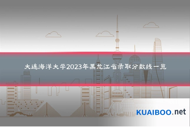 大连海洋大学2023年黑龙江省录取分数线一览