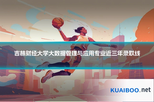 吉林财经大学大数据管理与应用专业近三年录取线