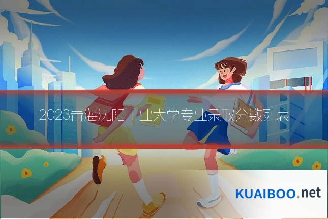 2023青海沈阳工业大学专业录取分数列表