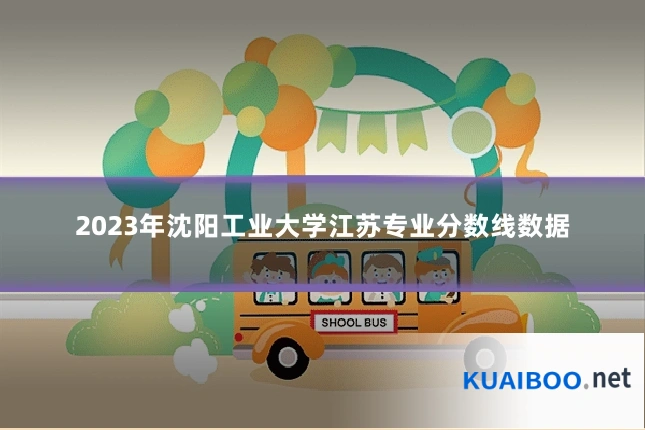 2023年沈阳工业大学江苏专业分数线数据