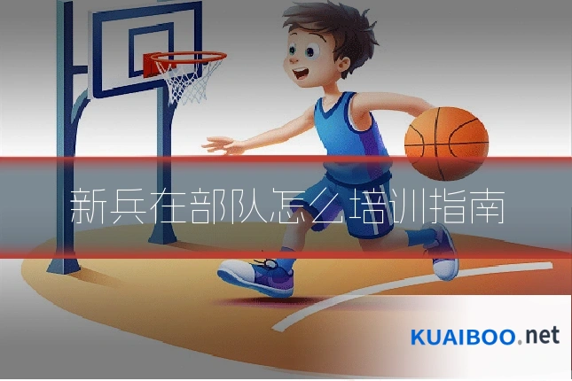 新兵在部队怎么培训指南